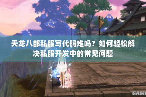 天龙八部私服写代码难吗？如何轻松解决私服开发中的常见问题