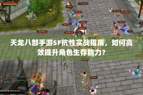 天龙八部手游SF抗性实战指南,如何高效提升角色生存能力? 天龙八部手游SF抗性实战指南,如何高效提升角色生存能力?