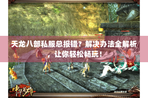 天龙八部私服总报错？解决办法全解析，让你轻松畅玩！