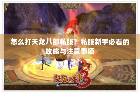 怎么打天龙八部私服？私服新手必看的攻略与注意事项
