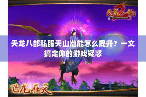 天龙八部私服天山潜能怎么提升?一文搞定你的游戏疑惑 天龙八部私服天山潜能怎么提升?一文搞定你的游戏疑惑