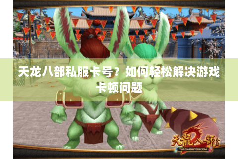 天龙八部私服卡号？如何轻松解决游戏卡顿问题