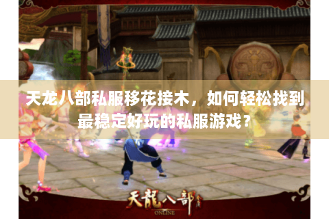 天龙八部私服移花接木，如何轻松找到最稳定好玩的私服游戏？