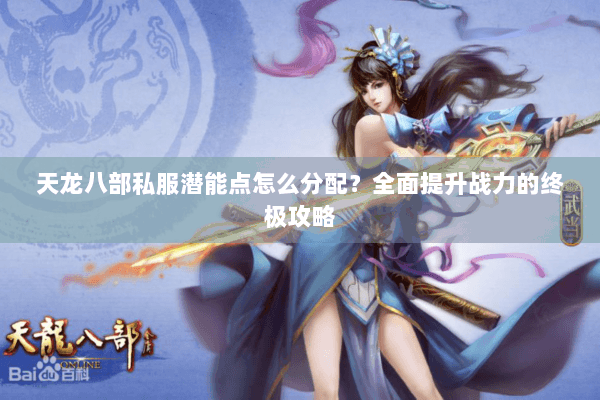 天龙八部私服潜能点怎么分配？全面提升战力的终极攻略