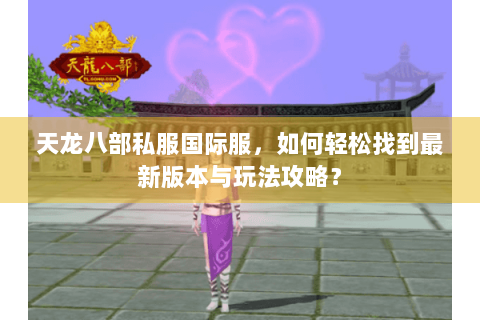 天龙八部私服国际服，如何轻松找到最新版本与玩法攻略？