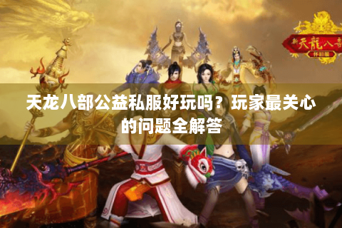 天龙八部公益私服好玩吗？玩家最关心的问题全解答