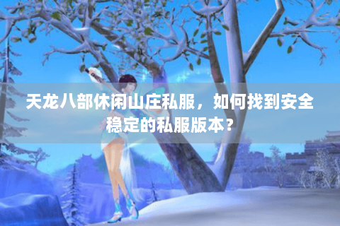 天龙八部休闲山庄私服，如何找到安全稳定的私服版本？