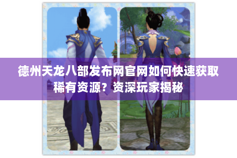 德州天龙八部发布网官网如何快速获取稀有资源？资深玩家揭秘
