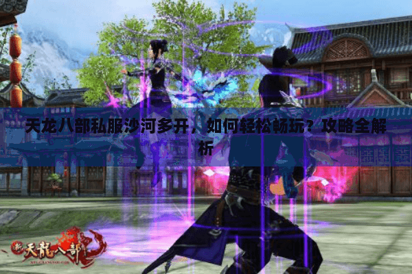 天龙八部私服沙河多开,如何轻松畅玩?攻略全解析 天龙八部私服沙河多开,如何轻松畅玩?攻略全解析