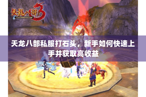 天龙八部私服打石头，新手如何快速上手并获取高收益