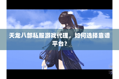 天龙八部私服游戏代理，如何选择靠谱平台？