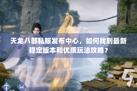 天龙八部私服发布中心，如何找到最新稳定版本和优质玩法攻略？