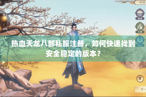 热血天龙八部私服注册，如何快速找到安全稳定的版本？