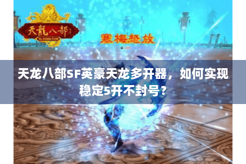 天龙八部SF英豪天龙多开器,如何实现稳定5开不封号? 天龙八部SF英豪天龙多开器,如何实现稳定5开不封号?
