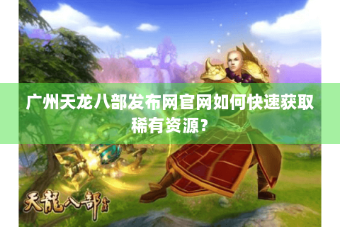 广州天龙八部发布网官网如何快速获取稀有资源？
