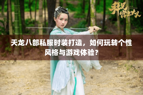 天龙八部私服时装打造，如何玩转个性风格与游戏体验？
