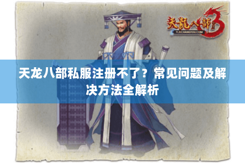 天龙八部私服注册不了？常见问题及解决方法全解析