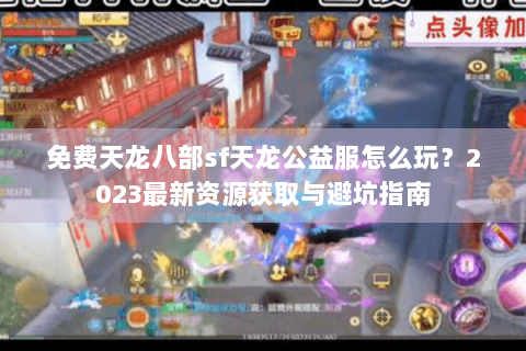 免费天龙八部sf天龙公益服怎么玩？2023最新资源获取与避坑指南