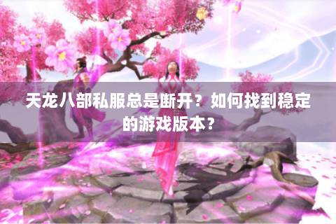天龙八部私服总是断开？如何找到稳定的游戏版本？