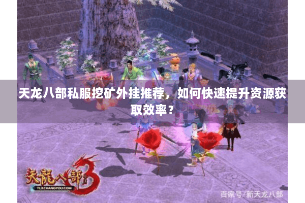 天龙八部私服挖矿外挂推荐，如何快速提升资源获取效率？