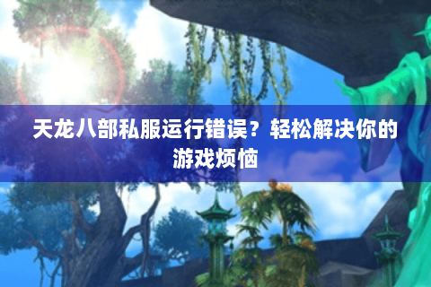天龙八部私服运行错误？轻松解决你的游戏烦恼