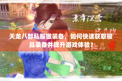 天龙八部私服做装备，如何快速获取极品装备并提升游戏体验？