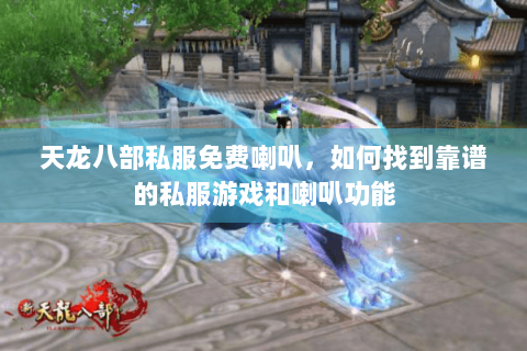 天龙八部私服免费喇叭，如何找到靠谱的私服游戏和喇叭功能