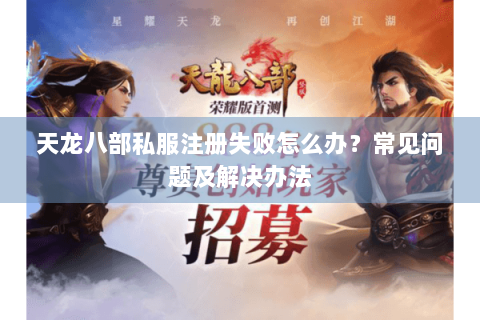 天龙八部私服注册失败怎么办？常见问题及解决办法