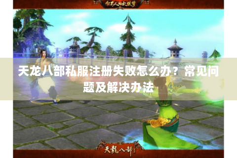 天龙八部私服注册失败怎么办？常见问题及解决办法