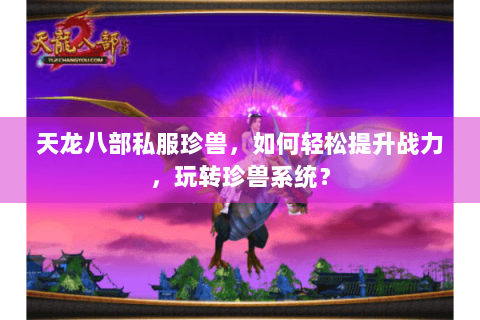 天龙八部私服珍兽，如何轻松提升战力，玩转珍兽系统？