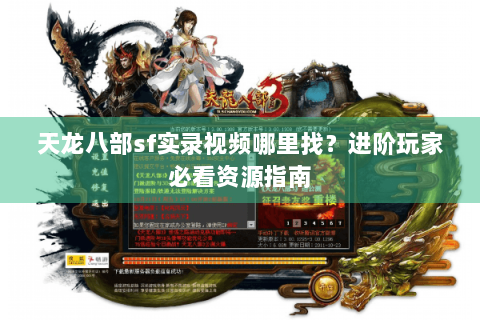 天龙八部sf实录视频哪里找？进阶玩家必看资源指南