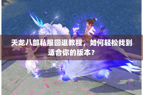 天龙八部私服回退教程，如何轻松找到适合你的版本？
