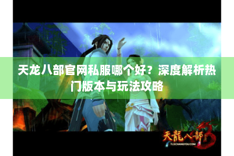 天龙八部官网私服哪个好？深度解析热门版本与玩法攻略