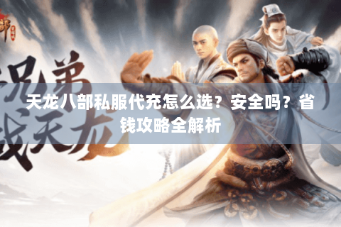天龙八部私服代充怎么选？安全吗？省钱攻略全解析
