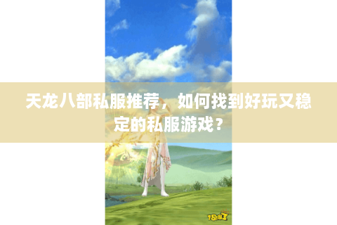 天龙八部私服推荐，如何找到好玩又稳定的私服游戏？