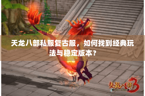 天龙八部私服复古服，如何找到经典玩法与稳定版本？