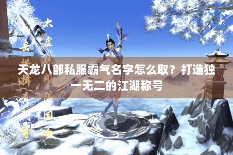 天龙八部私服霸气名字怎么取？打造独一无二的江湖称号