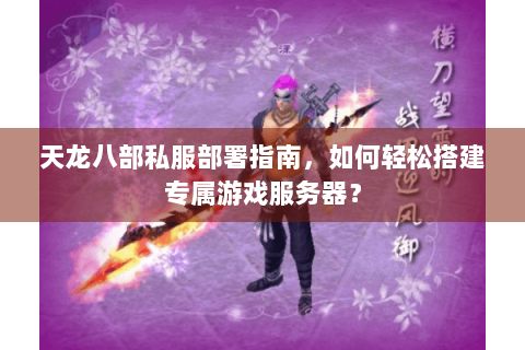 天龙八部私服部署指南，如何轻松搭建专属游戏服务器？