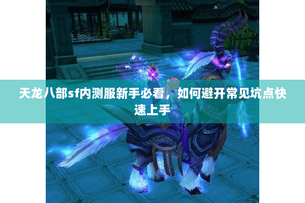 天龙八部sf内测服新手必看，如何避开常见坑点快速上手