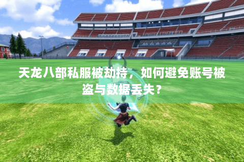 天龙八部私服被劫持，如何避免账号被盗与数据丢失？