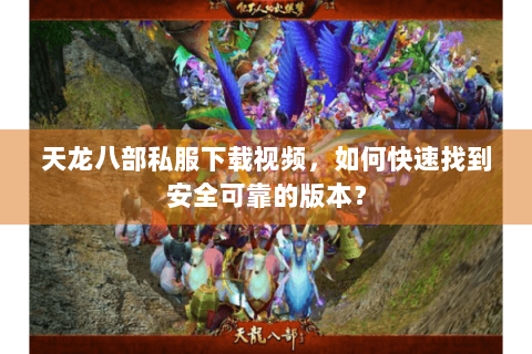天龙八部私服下载视频，如何快速找到安全可靠的版本？
