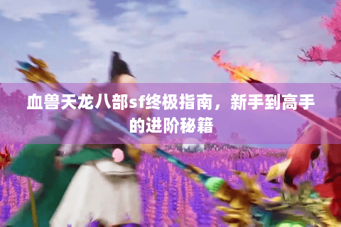 血兽天龙八部sf终极指南，新手到高手的进阶秘籍