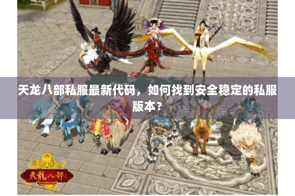 天龙八部私服最新代码，如何找到安全稳定的私服版本？