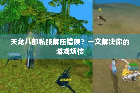 天龙八部私服解压错误？一文解决你的游戏烦恼