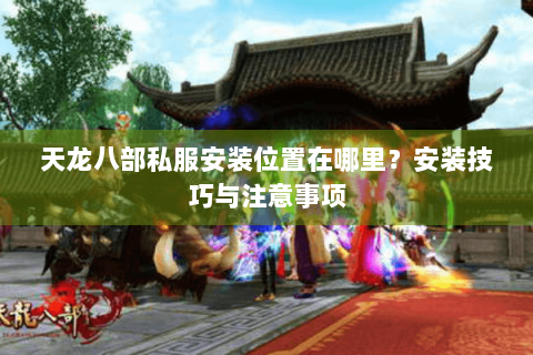 天龙八部私服安装位置在哪里？安装技巧与注意事项