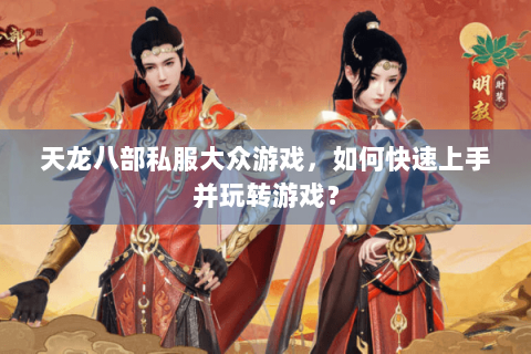 天龙八部私服大众游戏，如何快速上手并玩转游戏？
