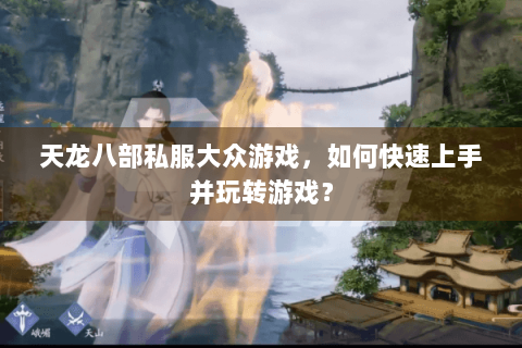 天龙八部私服大众游戏，如何快速上手并玩转游戏？