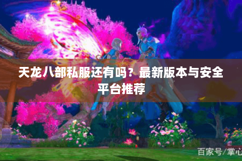 天龙八部私服还有吗？最新版本与安全平台推荐
