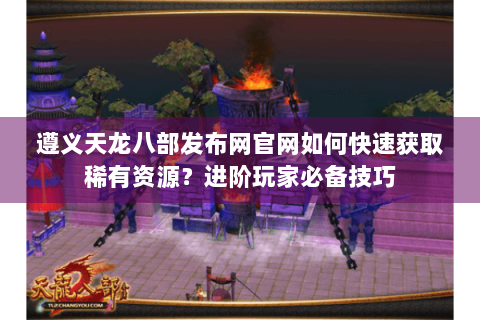 遵义天龙八部发布网官网如何快速获取稀有资源？进阶玩家必备技巧