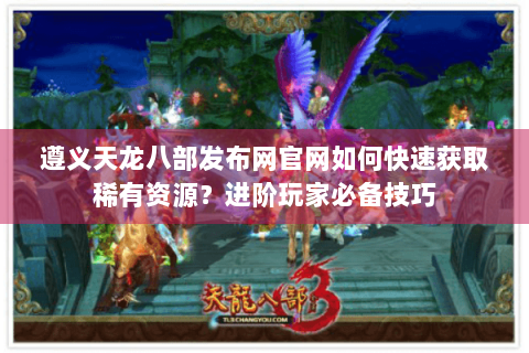 遵义天龙八部发布网官网如何快速获取稀有资源？进阶玩家必备技巧